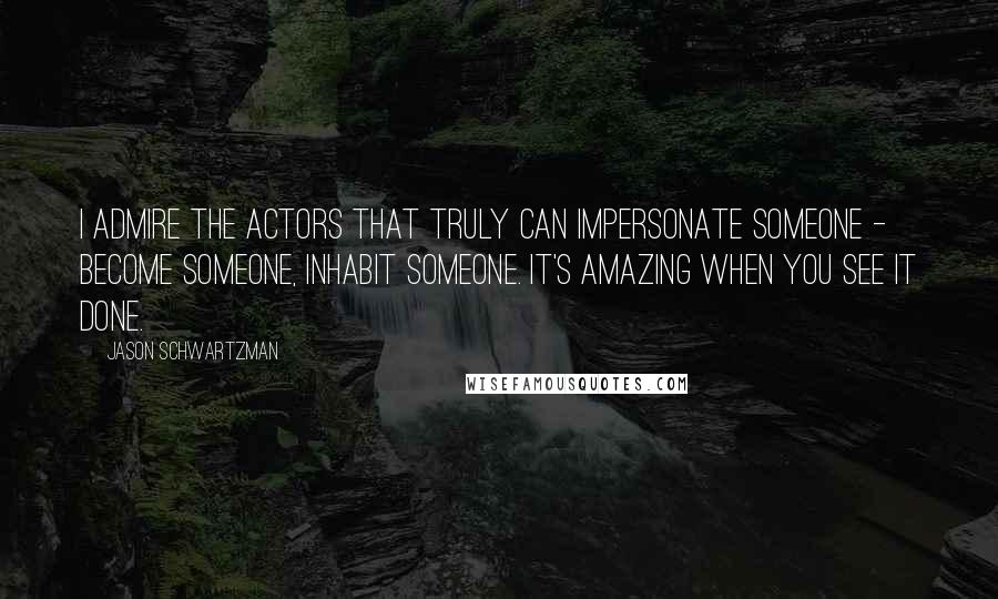 Jason Schwartzman quotes: I admire the actors that truly can impersonate someone - become someone, inhabit someone. It's amazing when you see it done. Jason Schwartzman quotes: I admire the actors that truly can impersonate someone - become someone, inhabit someone. It's amazing when you see it done.
