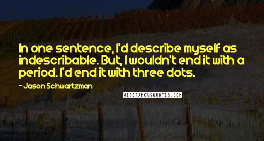 Jason Schwartzman quotes: In one sentence, I'd describe myself as indescribable. But, I wouldn't end it with a period. I'd end it with three dots. Jason Schwartzman quotes: In one sentence, I'd describe myself as indescribable. But, I wouldn't end it with a period. I'd end it with three dots.