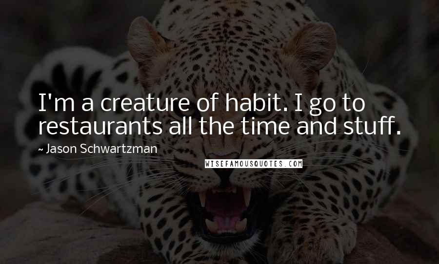 Jason Schwartzman quotes: I'm a creature of habit. I go to restaurants all the time and stuff.