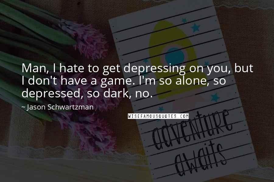 Jason Schwartzman quotes: Man, I hate to get depressing on you, but I don't have a game. I'm so alone, so depressed, so dark, no. Jason Schwartzman quotes: Man, I hate to get depressing on you, but I don't have a game. I'm so alone, so depressed, so dark, no.