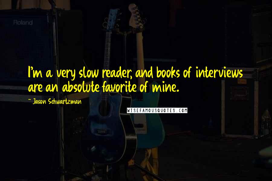 Jason Schwartzman quotes: I'm a very slow reader, and books of interviews are an absolute favorite of mine.