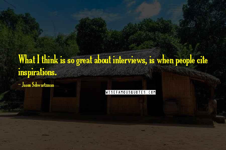 Jason Schwartzman quotes: What I think is so great about interviews, is when people cite inspirations.