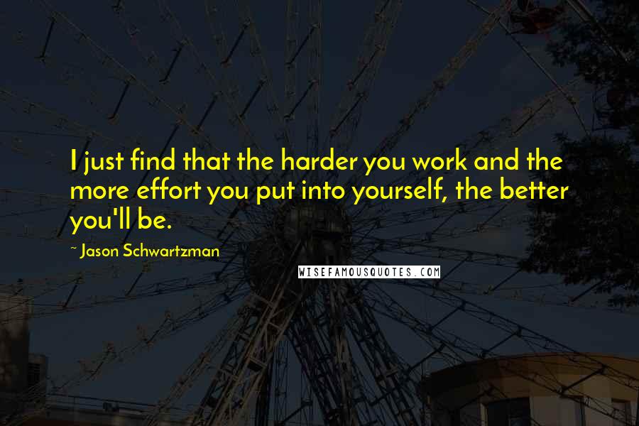 Jason Schwartzman quotes: I just find that the harder you work and the more effort you put into yourself, the better you'll be. Jason Schwartzman quotes: I just find that the harder you work and the more effort you put into yourself, the better you'll be.