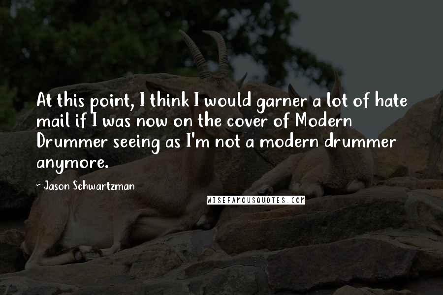 Jason Schwartzman quotes: At this point, I think I would garner a lot of hate mail if I was now on the cover of Modern Drummer seeing as I'm not a modern drummer Jason Schwartzman quotes: At this point, I think I would garner a lot of hate mail if I was now on the cover of Modern Drummer seeing as I'm not a modern drummer