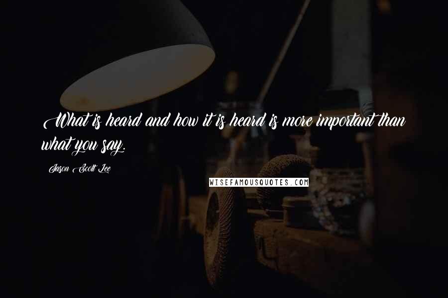 Jason Scott Lee quotes: What is heard and how it is heard is more important than what you say.