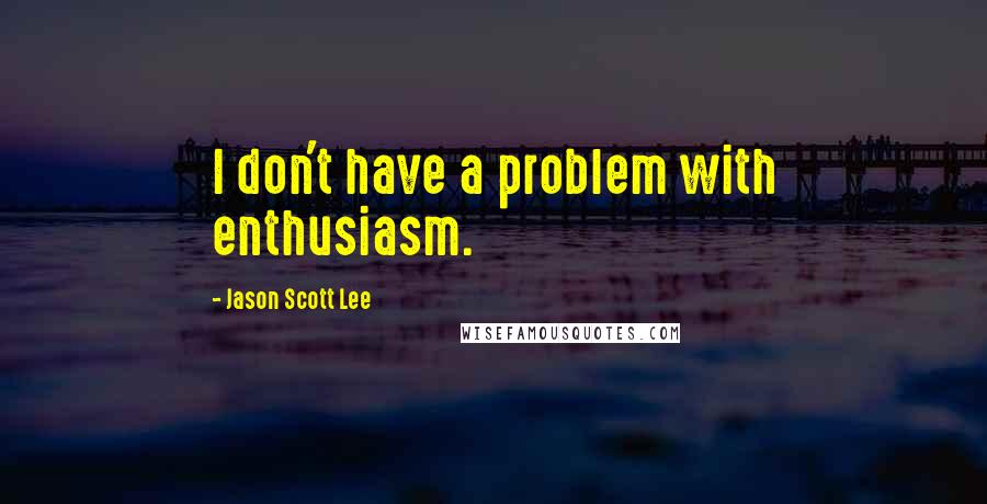 Jason Scott Lee quotes: I don't have a problem with enthusiasm.