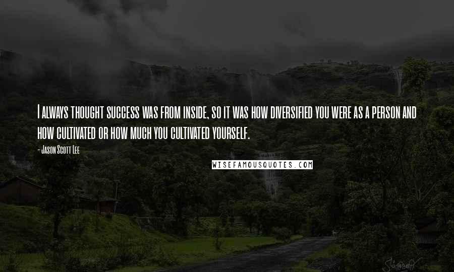 Jason Scott Lee quotes: I always thought success was from inside, so it was how diversified you were as a person and how cultivated or how much you cultivated yourself.