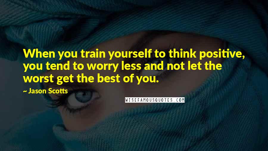 Jason Scotts quotes: When you train yourself to think positive, you tend to worry less and not let the worst get the best of you.