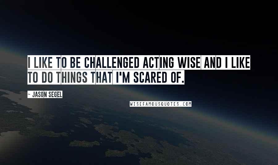 Jason Segel quotes: I like to be challenged acting wise and I like to do things that I'm scared of.