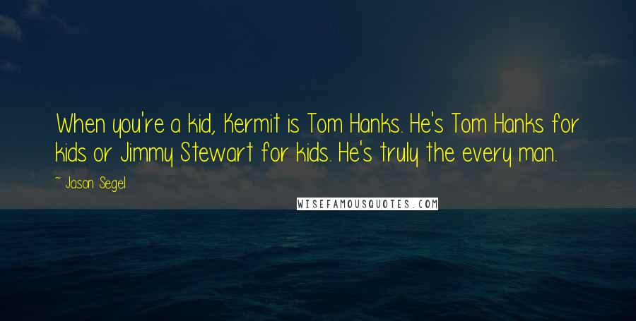 Jason Segel quotes: When you're a kid, Kermit is Tom Hanks. He's Tom Hanks for kids or Jimmy Stewart for kids. He's truly the every man.