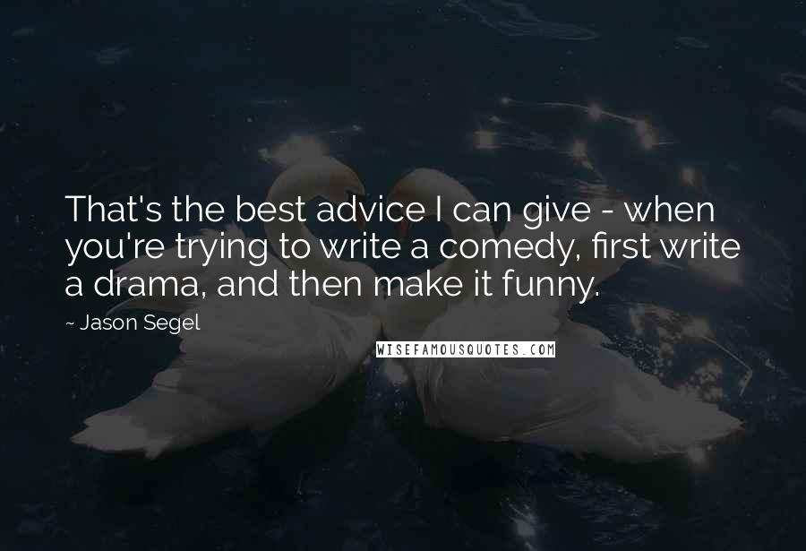 Jason Segel quotes: That's the best advice I can give - when you're trying to write a comedy, first write a drama, and then make it funny. Jason Segel quotes: That's the best advice I can give - when you're trying to write a comedy, first write a drama, and then make it funny.