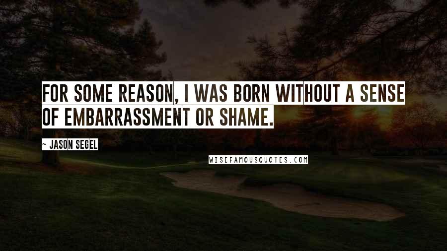 Jason Segel quotes: For some reason, I was born without a sense of embarrassment or shame.