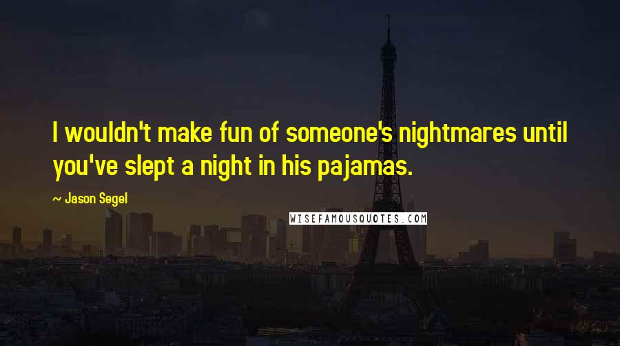 Jason Segel quotes: I wouldn't make fun of someone's nightmares until you've slept a night in his pajamas.