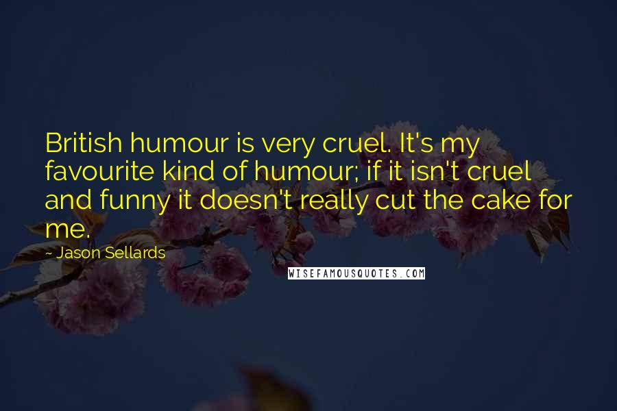 Jason Sellards quotes: British humour is very cruel. It's my favourite kind of humour; if it isn't cruel and funny it doesn't really cut the cake for me.