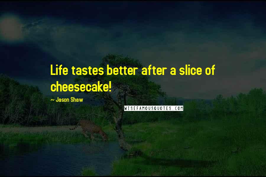 Jason Shaw quotes: Life tastes better after a slice of cheesecake!