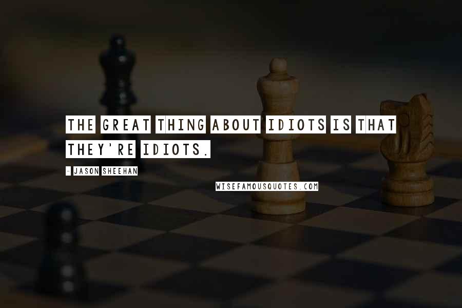 Jason Sheehan quotes: The great thing about idiots is that they're idiots.