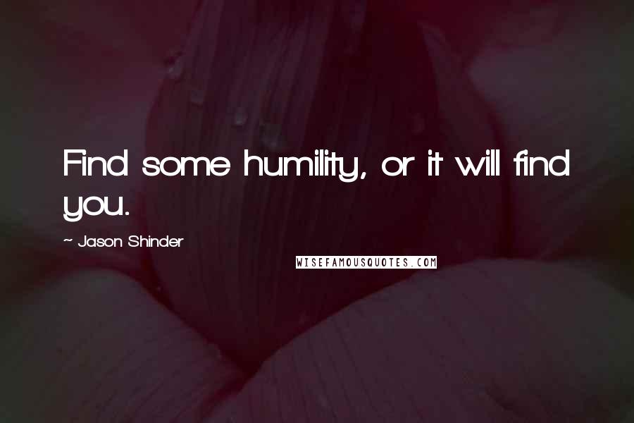Jason Shinder quotes: Find some humility, or it will find you.