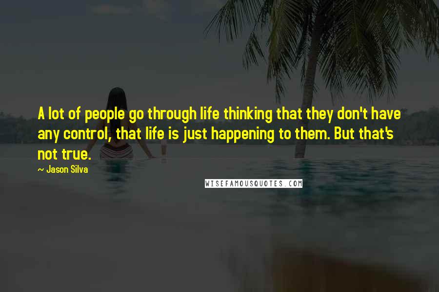 Jason Silva quotes: A lot of people go through life thinking that they don't have any control, that life is just happening to them. But that's not true.