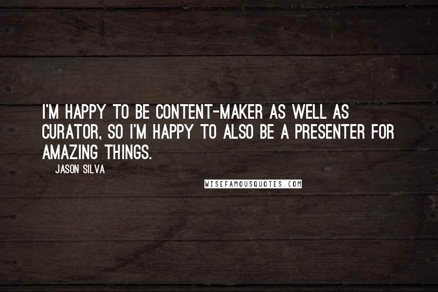 Jason Silva quotes: I'm happy to be content-maker as well as curator, so I'm happy to also be a presenter for amazing things.