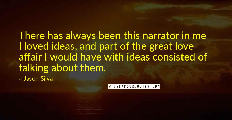 Jason Silva quotes: There has always been this narrator in me - I loved ideas, and part of the great love affair I would have with ideas consisted of talking about them.