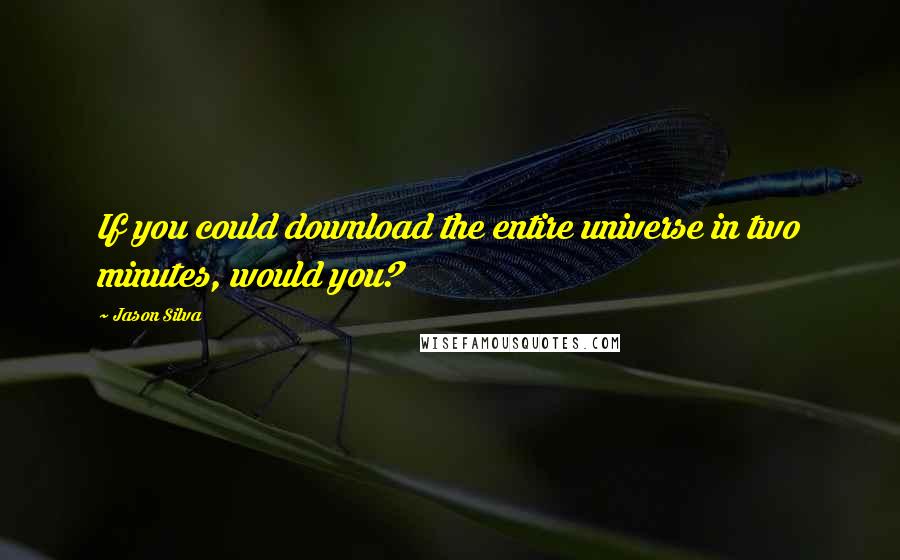 Jason Silva quotes: If you could download the entire universe in two minutes, would you?