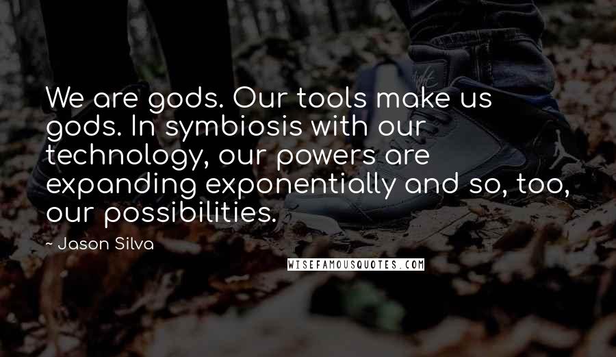 Jason Silva quotes: We are gods. Our tools make us gods. In symbiosis with our technology, our powers are expanding exponentially and so, too, our possibilities.