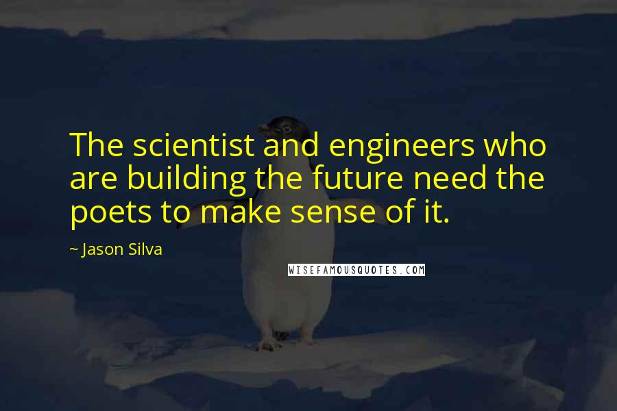 Jason Silva quotes: The scientist and engineers who are building the future need the poets to make sense of it.