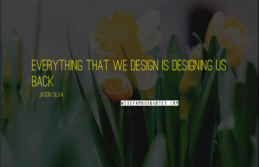 Jason Silva quotes: Everything that we design is designing us back