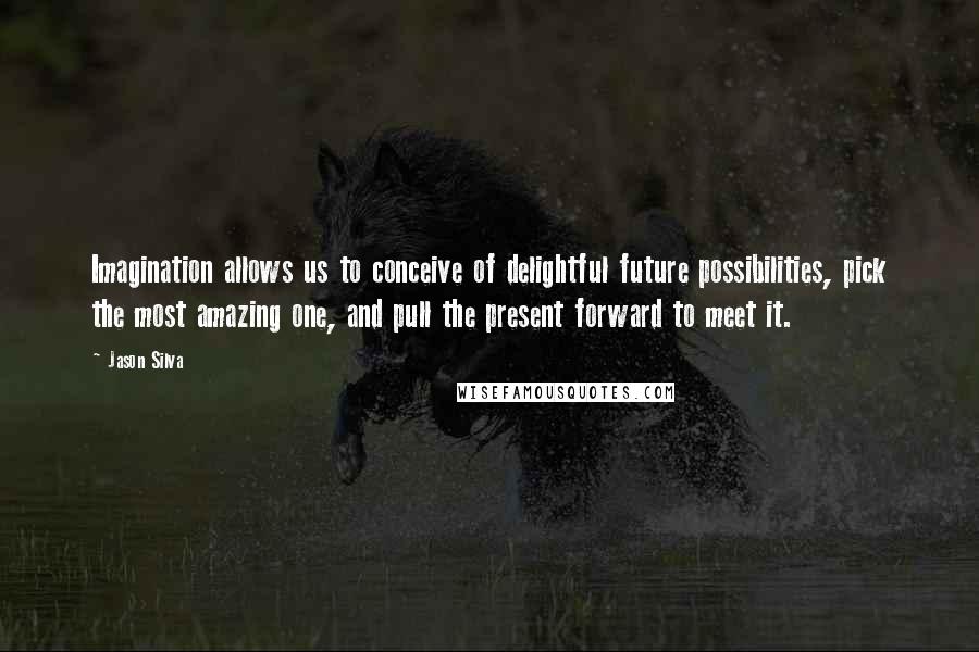 Jason Silva quotes: Imagination allows us to conceive of delightful future possibilities, pick the most amazing one, and pull the present forward to meet it.
