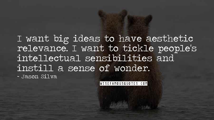 Jason Silva quotes: I want big ideas to have aesthetic relevance. I want to tickle people's intellectual sensibilities and instill a sense of wonder.