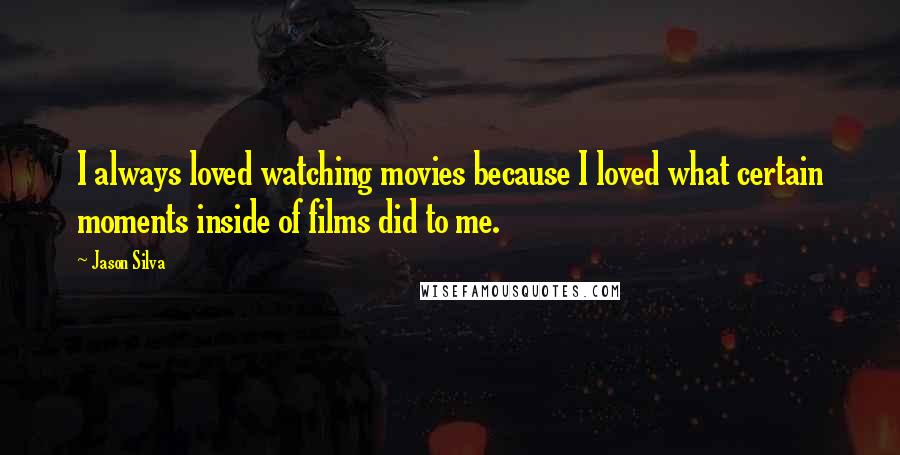 Jason Silva quotes: I always loved watching movies because I loved what certain moments inside of films did to me.