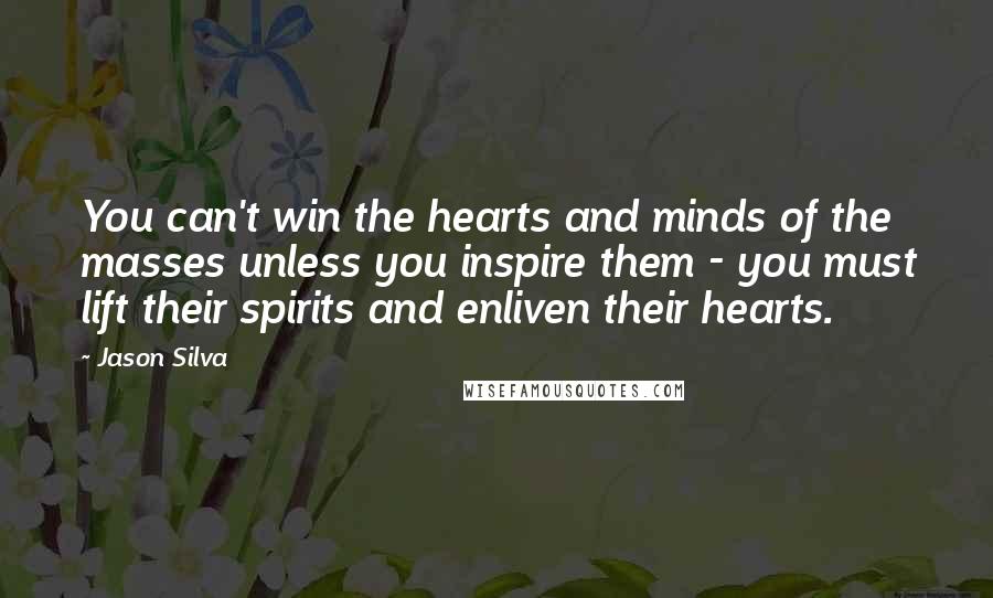 Jason Silva quotes: You can't win the hearts and minds of the masses unless you inspire them - you must lift their spirits and enliven their hearts.