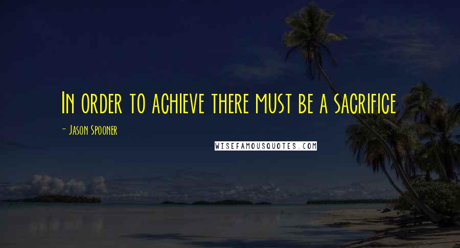 Jason Spooner quotes: In order to achieve there must be a sacrifice