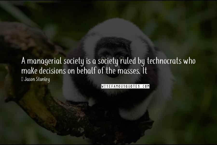 Jason Stanley quotes: A managerial society is a society ruled by technocrats who make decisions on behalf of the masses. It