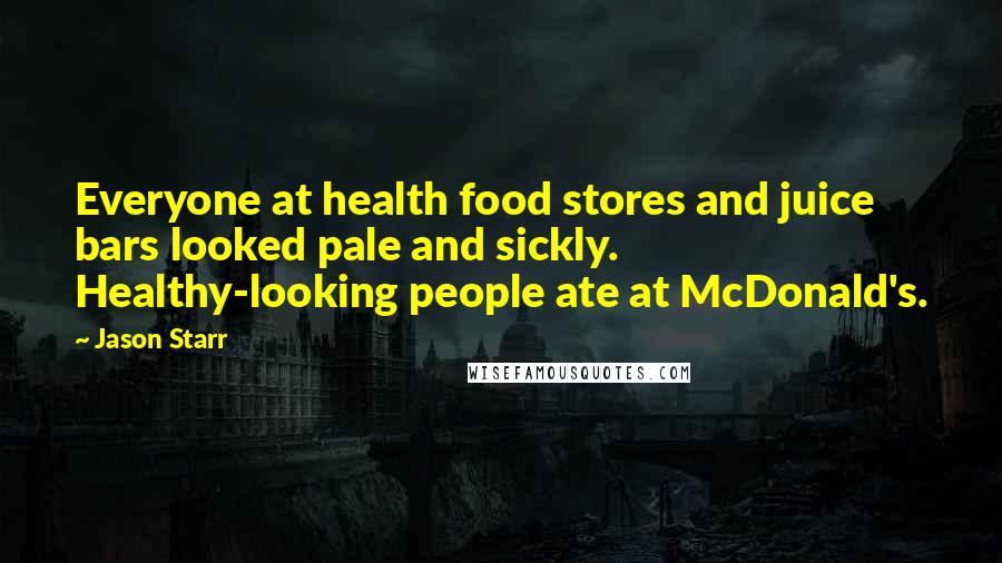 Jason Starr quotes: Everyone at health food stores and juice bars looked pale and sickly. Healthy-looking people ate at McDonald's. Jason Starr quotes: Everyone at health food stores and juice bars looked pale and sickly. Healthy-looking people ate at McDonald's.