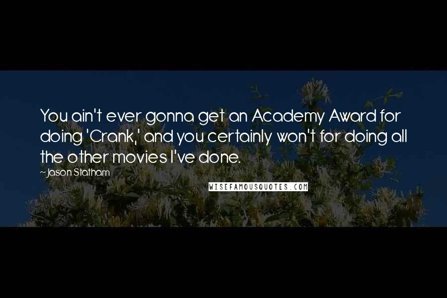 Jason Statham quotes: You ain't ever gonna get an Academy Award for doing 'Crank,' and you certainly won't for doing all the other movies I've done.