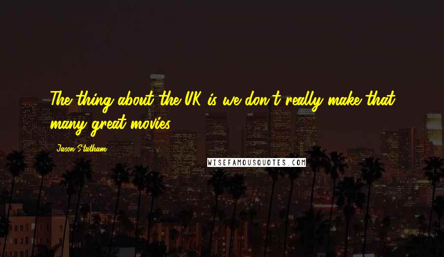 Jason Statham quotes: The thing about the UK is we don't really make that many great movies.