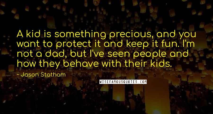 Jason Statham quotes: A kid is something precious, and you want to protect it and keep it fun. I'm not a dad, but I've seen people and how they behave with their kids.