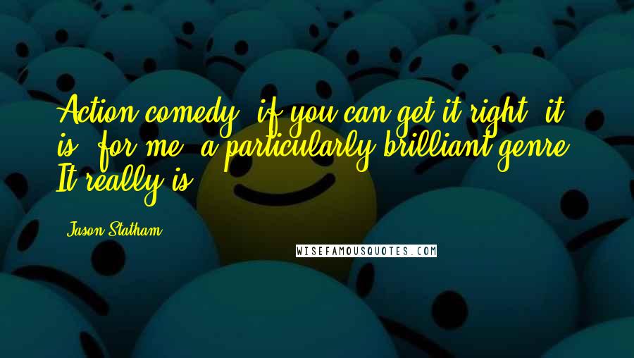 Jason Statham quotes: Action comedy, if you can get it right, it is, for me, a particularly brilliant genre. It really is.