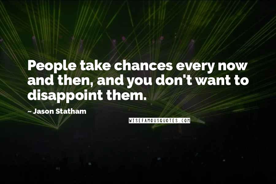 Jason Statham quotes: People take chances every now and then, and you don't want to disappoint them.