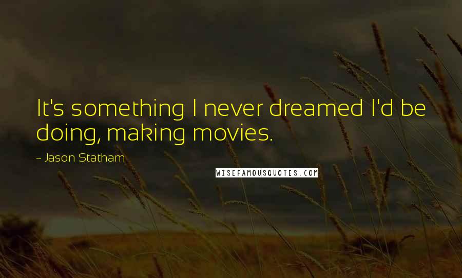 Jason Statham quotes: It's something I never dreamed I'd be doing, making movies.