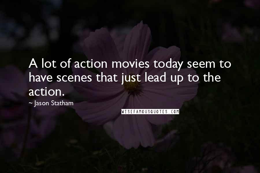 Jason Statham quotes: A lot of action movies today seem to have scenes that just lead up to the action.