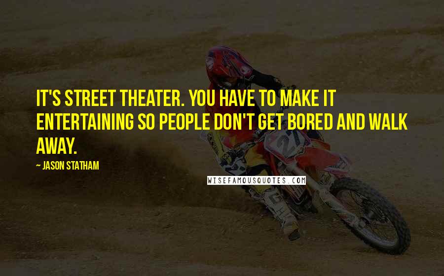 Jason Statham quotes: It's street theater. You have to make it entertaining so people don't get bored and walk away.
