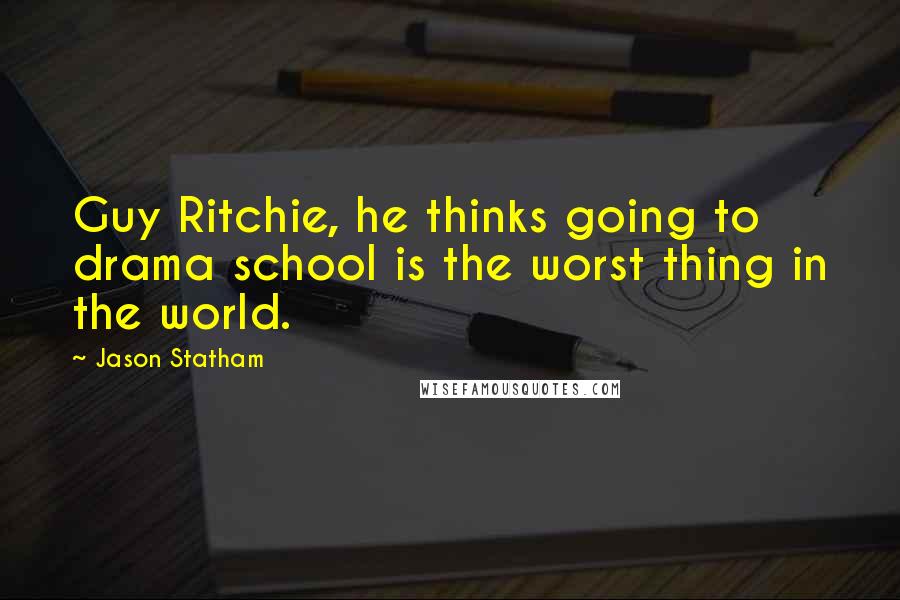 Jason Statham quotes: Guy Ritchie, he thinks going to drama school is the worst thing in the world.