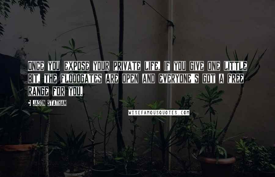 Jason Statham quotes: Once you expose your private life, if you give one little bit, the floodgates are open and everyone's got a free range for you.