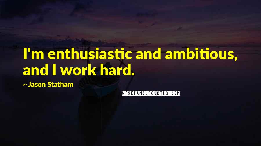 Jason Statham quotes: I'm enthusiastic and ambitious, and I work hard.