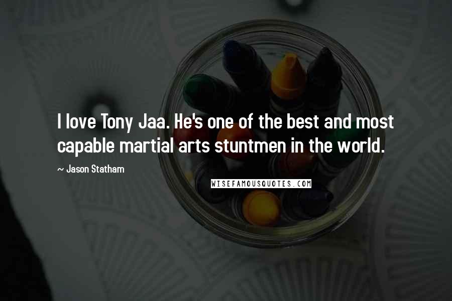 Jason Statham quotes: I love Tony Jaa. He's one of the best and most capable martial arts stuntmen in the world.