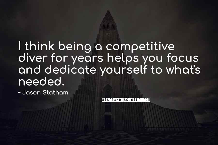 Jason Statham quotes: I think being a competitive diver for years helps you focus and dedicate yourself to what's needed.