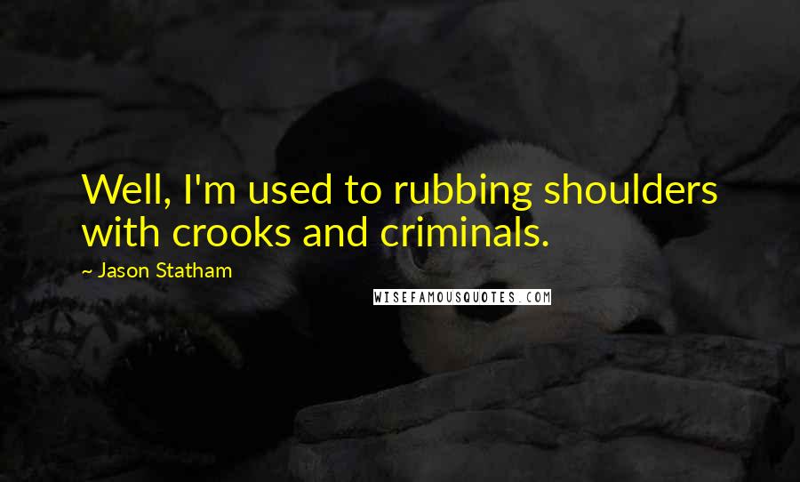 Jason Statham quotes: Well, I'm used to rubbing shoulders with crooks and criminals.