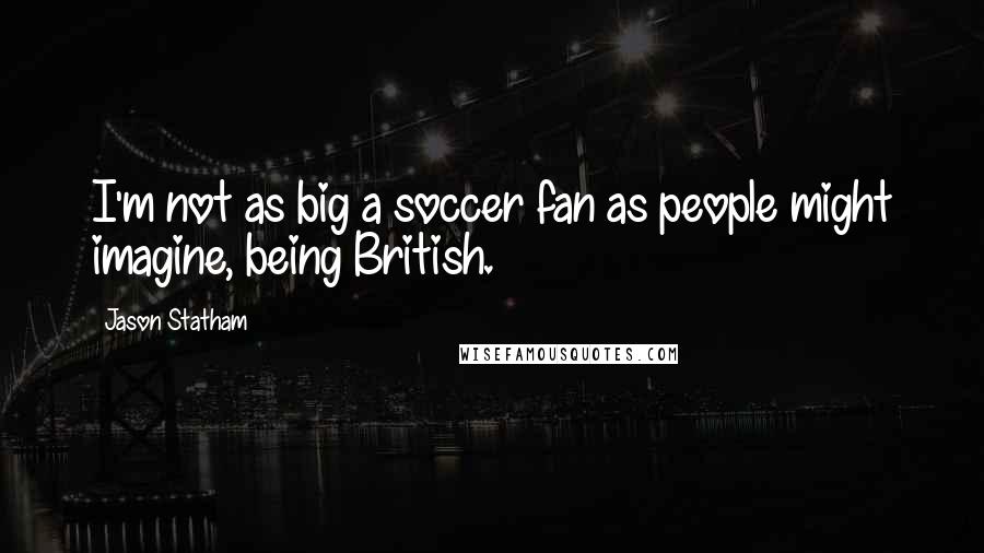Jason Statham quotes: I'm not as big a soccer fan as people might imagine, being British.